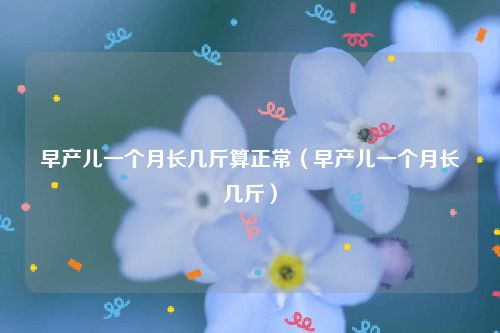 早产儿一个月长几斤算正常（早产儿一个月长几斤）