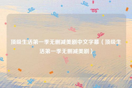 顶级生活第一季无删减美剧中文字幕（顶级生活第一季无删减美剧）