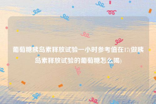 葡萄糖胰岛素释放试验一小时参考值在17(做胰岛素释放试验的葡萄糖怎么喝)