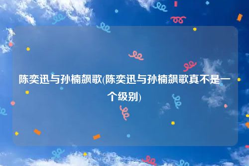 陈奕迅与孙楠飙歌(陈奕迅与孙楠飙歌真不是一个级别)