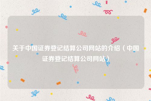 关于中国证券登记结算公司网站的介绍（中国证券登记结算公司网站）