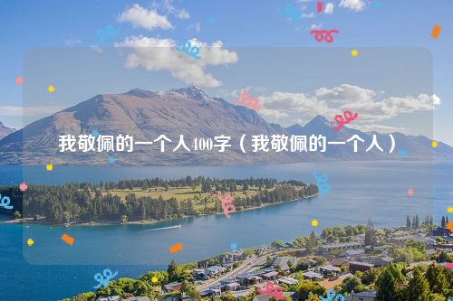 我敬佩的一个人400字（我敬佩的一个人）