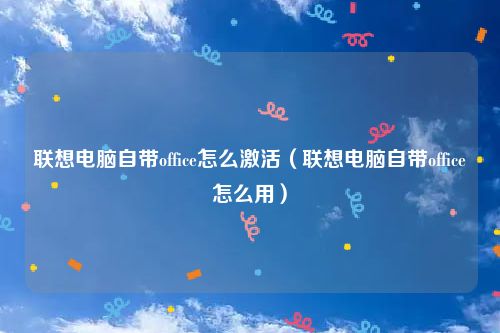 联想电脑自带office怎么激活（联想电脑自带office怎么用）