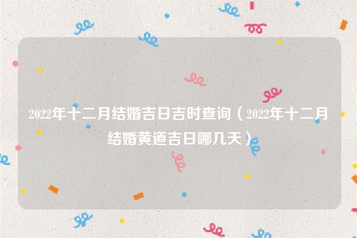 2022年十二月结婚吉日吉时查询（2022年十二月结婚黄道吉日哪几天）