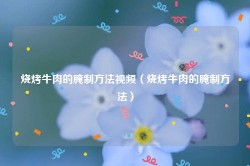 烧烤牛肉的腌制方法视频（烧烤牛肉的腌制方法）
