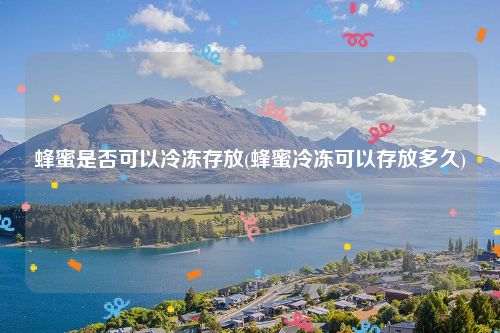 蜂蜜是否可以冷冻存放(蜂蜜冷冻可以存放多久)