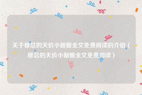 关于穆总的天价小新娘全文免费阅读的介绍(穆总的天价小新娘全文免费阅读)