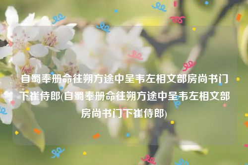 自蜀奉册命往朔方途中呈韦左相文部房尚书门下崔侍郎(自蜀奉册命往朔方途中呈韦左相文部房尚书门下崔侍郎)
