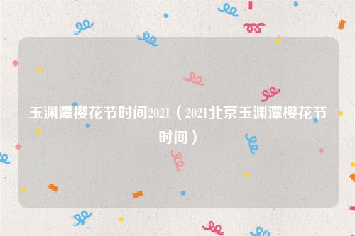 玉渊潭樱花节时间2021（2021北京玉渊潭樱花节时间）