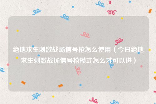 绝地求生刺激战场信号枪怎么使用（今日绝地求生刺激战场信号枪模式怎么才可以进）