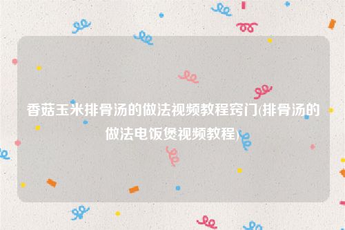 香菇玉米排骨汤的做法视频教程窍门(排骨汤的做法电饭煲视频教程)