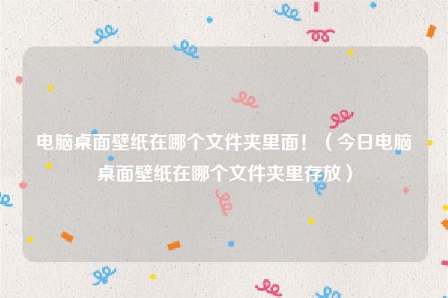 电脑桌面壁纸在哪个文件夹里面！（今日电脑桌面壁纸在哪个文件夹里存放）