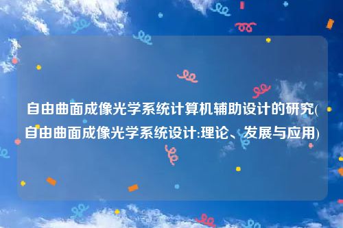 自由曲面成像光学系统计算机辅助设计的研究(自由曲面成像光学系统设计:理论、发展与应用)