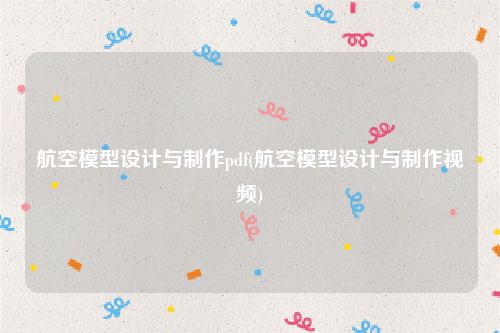 航空模型设计与制作pdf(航空模型设计与制作视频)