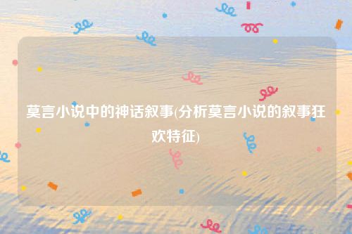 莫言小说中的神话叙事(分析莫言小说的叙事狂欢特征)