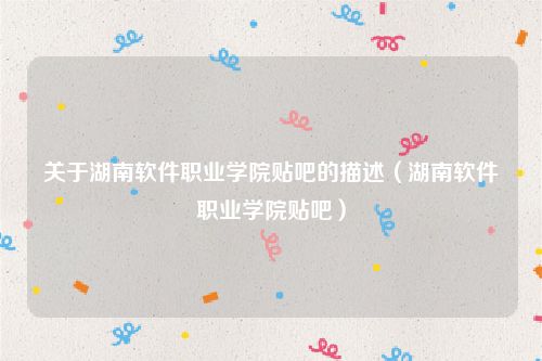 关于湖南软件职业学院贴吧的描述（湖南软件职业学院贴吧）