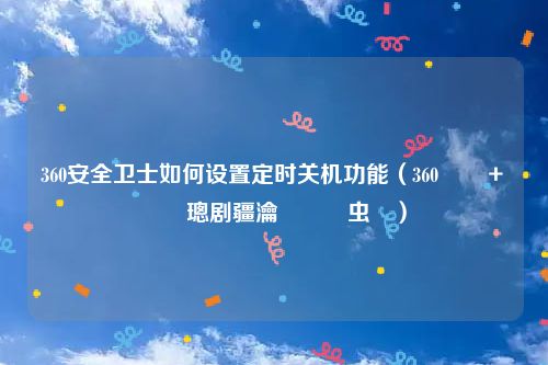 360安全卫士如何设置定时关机功能（360鍗＋鎬庝箞璁剧疆瀹氭椂鍏虫満）