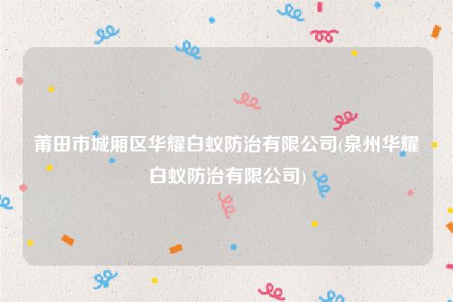莆田市城厢区华耀白蚁防治有限公司(泉州华耀白蚁防治有限公司)