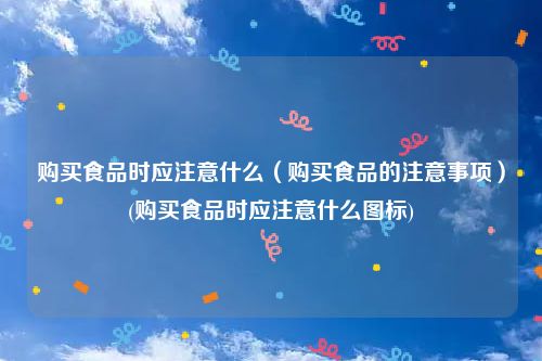 购买食品时应注意什么（购买食品的注意事项）(购买食品时应注意什么图标)