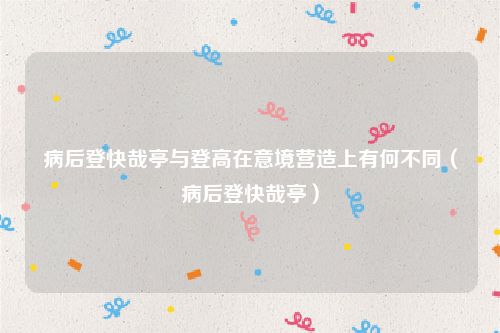 病后登快哉亭与登高在意境营造上有何不同（病后登快哉亭）