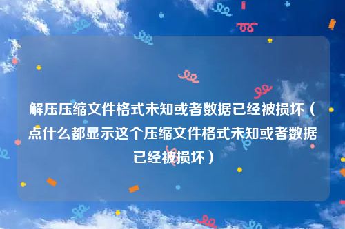 解压压缩文件格式未知或者数据已经被损坏（点什么都显示这个压缩文件格式未知或者数据已经被损坏）