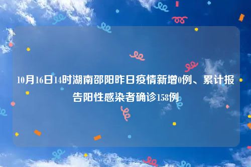 10月16日14时湖南邵阳昨日疫情新增0例、累计报告阳性感染者确诊158例