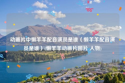 动画片中懒羊羊配音演员是谁（懒羊羊配音演员是谁）(懒羊羊动画片图片 人物)