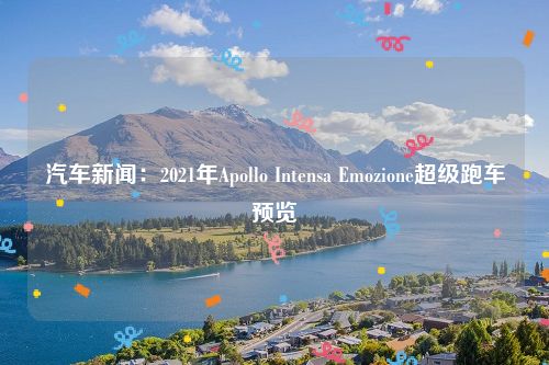 汽车新闻：2021年Apollo Intensa Emozione超级跑车预览