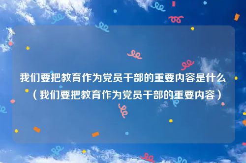 我们要把教育作为党员干部的重要内容是什么（我们要把教育作为党员干部的重要内容）