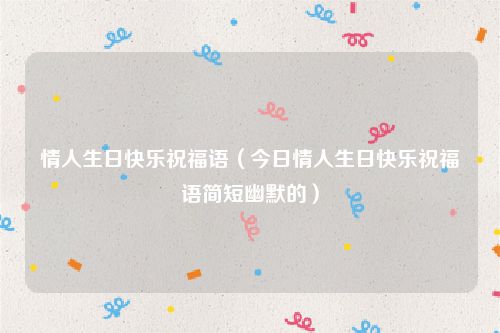 情人生日快乐祝福语（今日情人生日快乐祝福语简短幽默的）