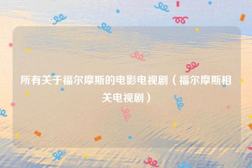 所有关于福尔摩斯的电影电视剧（福尔摩斯相关电视剧）