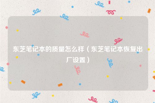 东芝笔记本的质量怎么样（东芝笔记本恢复出厂设置）