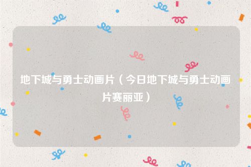 地下城与勇士动画片（今日地下城与勇士动画片赛丽亚）