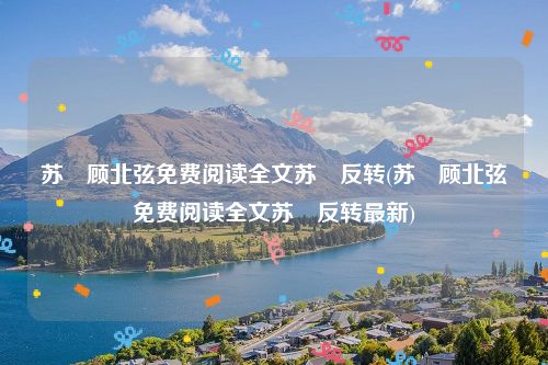 苏婳顾北弦免费阅读全文苏婳反转(苏婳顾北弦免费阅读全文苏婳反转最新)