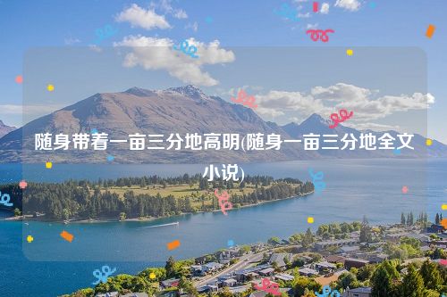 随身带着一亩三分地高明(随身一亩三分地全文小说)