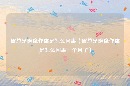 胃总是隐隐作痛是怎么回事（胃总是隐隐作痛是怎么回事一个月了）