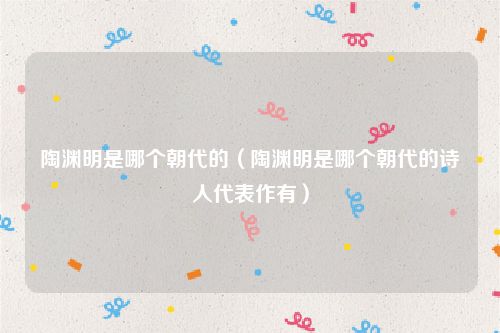 陶渊明是哪个朝代的（陶渊明是哪个朝代的诗人代表作有）
