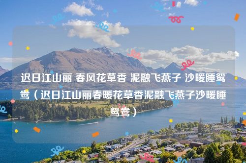 迟日江山丽 春风花草香 泥融飞燕子 沙暖睡鸳鸯（迟日江山丽春暖花草香泥融飞燕子沙暖睡鸳鸯）