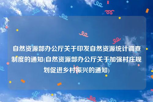 自然资源部办公厅关于印发自然资源统计调查制度的通知(自然资源部办公厅关于加强村庄规划促进乡村振兴的通知)