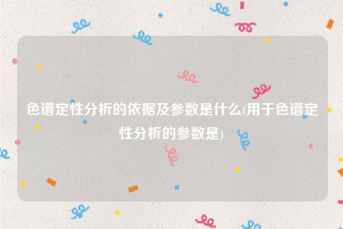 色谱定性分析的依据及参数是什么(用于色谱定性分析的参数是)
