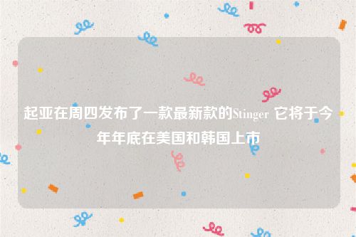 起亚在周四发布了一款最新款的Stinger 它将于今年年底在美国和韩国上市
