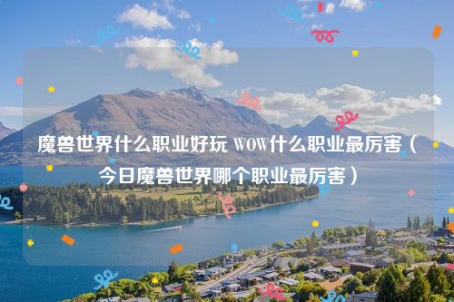 魔兽世界什么职业好玩 WOW什么职业最厉害（今日魔兽世界哪个职业最厉害）