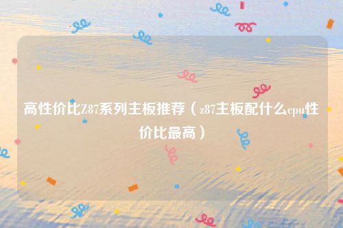 高性价比Z87系列主板推荐（z87主板配什么cpu性价比最高）