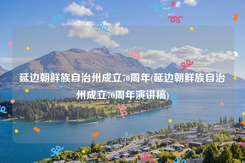 延边朝鲜族自治州成立70周年(延边朝鲜族自治州成立70周年演讲稿)