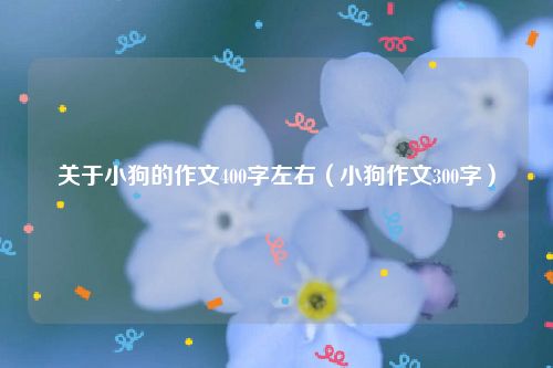 关于小狗的作文400字左右（小狗作文300字）