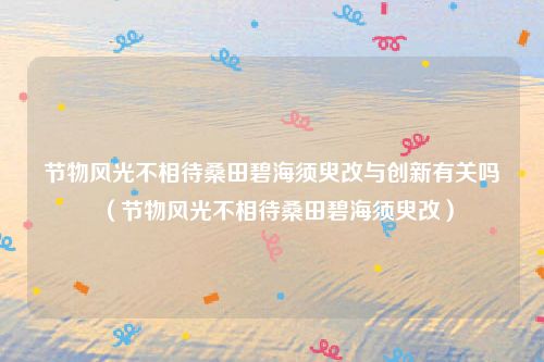 节物风光不相待桑田碧海须臾改与创新有关吗（节物风光不相待桑田碧海须臾改）