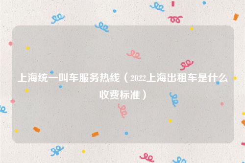 上海统一叫车服务热线（2022上海出租车是什么收费标准）