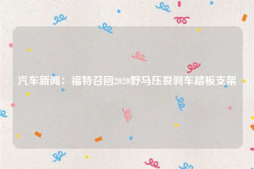 汽车新闻：福特召回2020野马压裂刹车踏板支架 