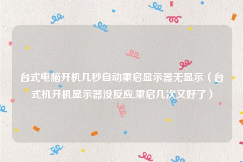 台式电脑开机几秒自动重启显示器无显示（台式机开机显示器没反应,重启几次又好了）