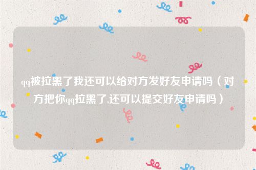qq被拉黑了我还可以给对方发好友申请吗（对方把你qq拉黑了,还可以提交好友申请吗）